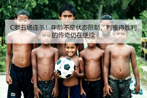 C罗五场连杀！年龄不是状态限制，利雅得胜利的传奇仍在继续